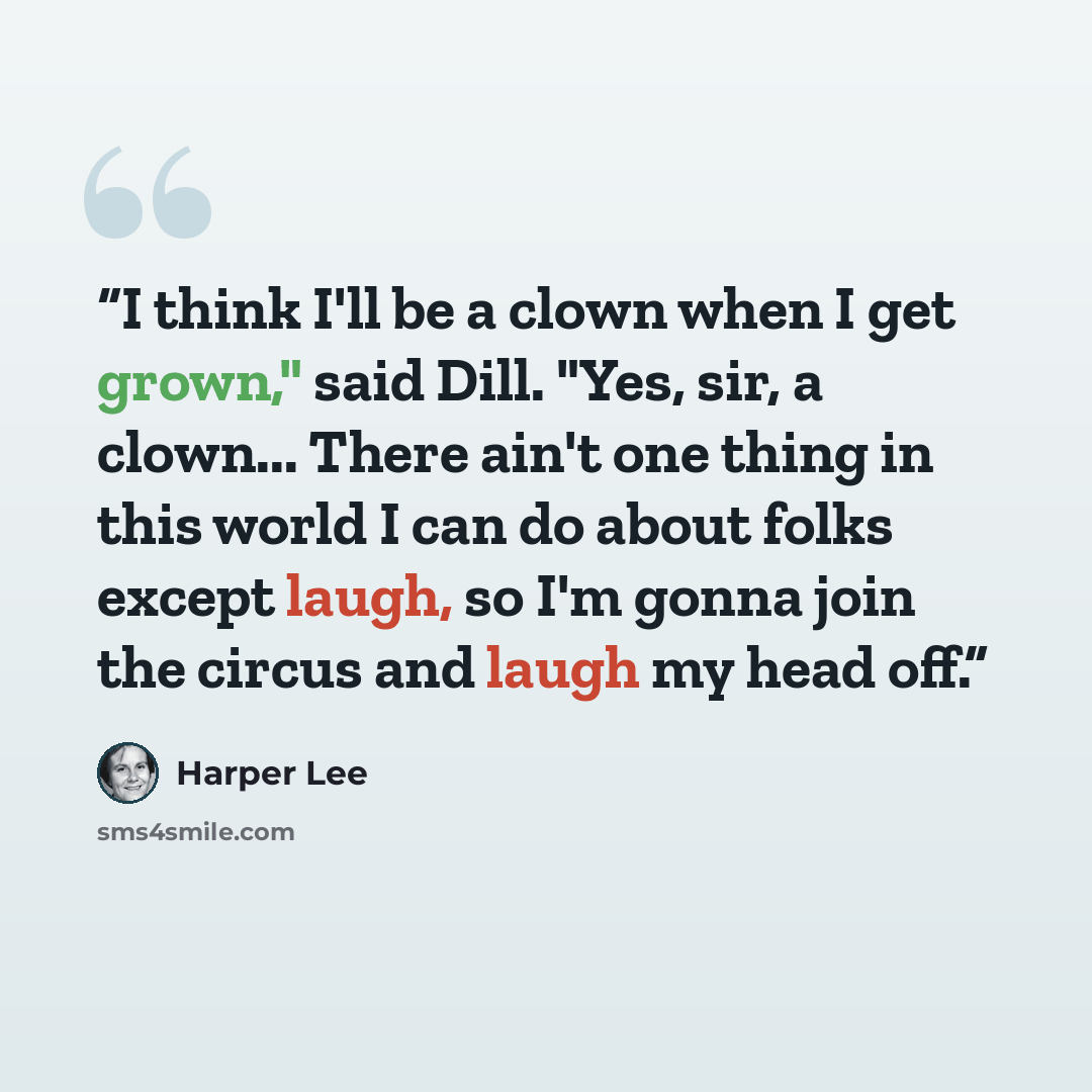 “I think I'll be a clown when I get grown," said Dill. "Yes, sir, a clown... There ain't one thing in this world I can do about folks except laugh, so I'm gonna join the circus and laugh my head off.” quote by Harper Lee