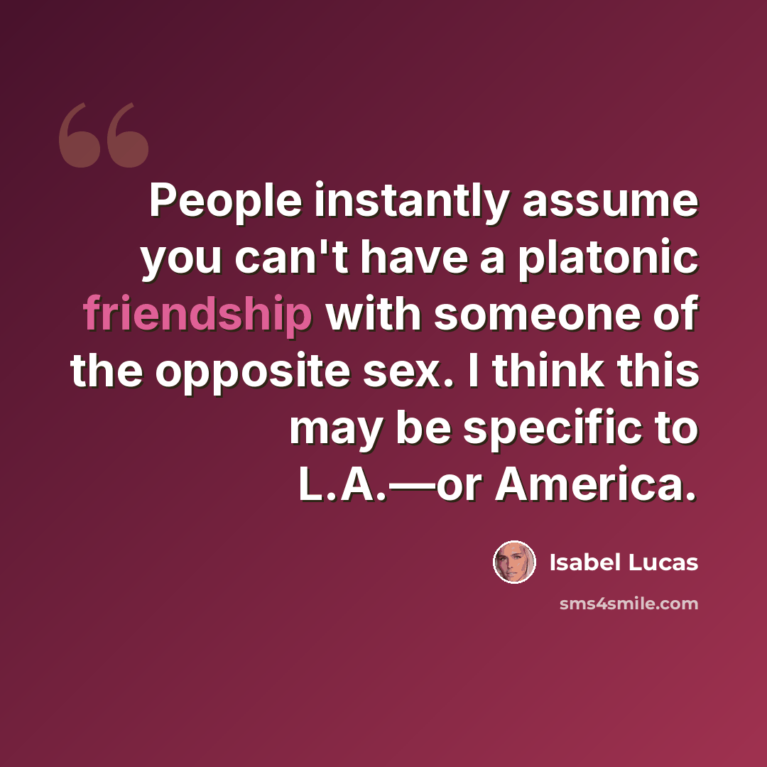 “People instantly assume you can't have a platonic friendship with someone of the opposite sex. I think this may be specific to L.A.—or America.” quote by Isabel Lucas