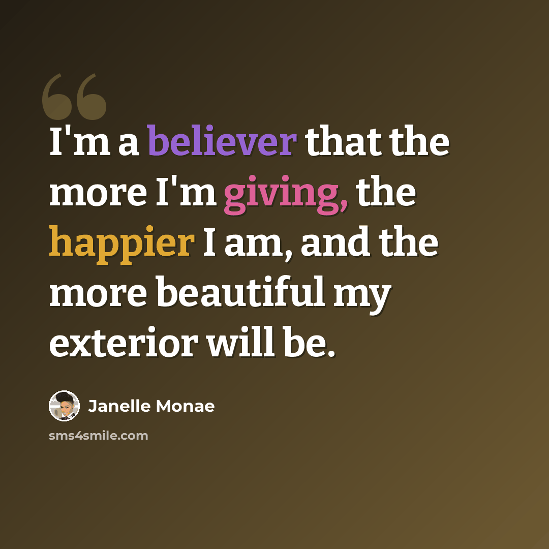 “I'm a believer that the more I'm giving, the happier I am, and the more beautiful my exterior will be.” quote by Janelle Monae