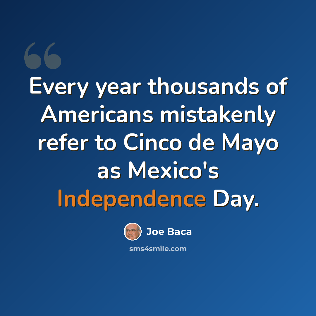 “Every year thousands of Americans mistakenly refer to Cinco de Mayo as Mexico's Independence Day.” quote by Joe Baca