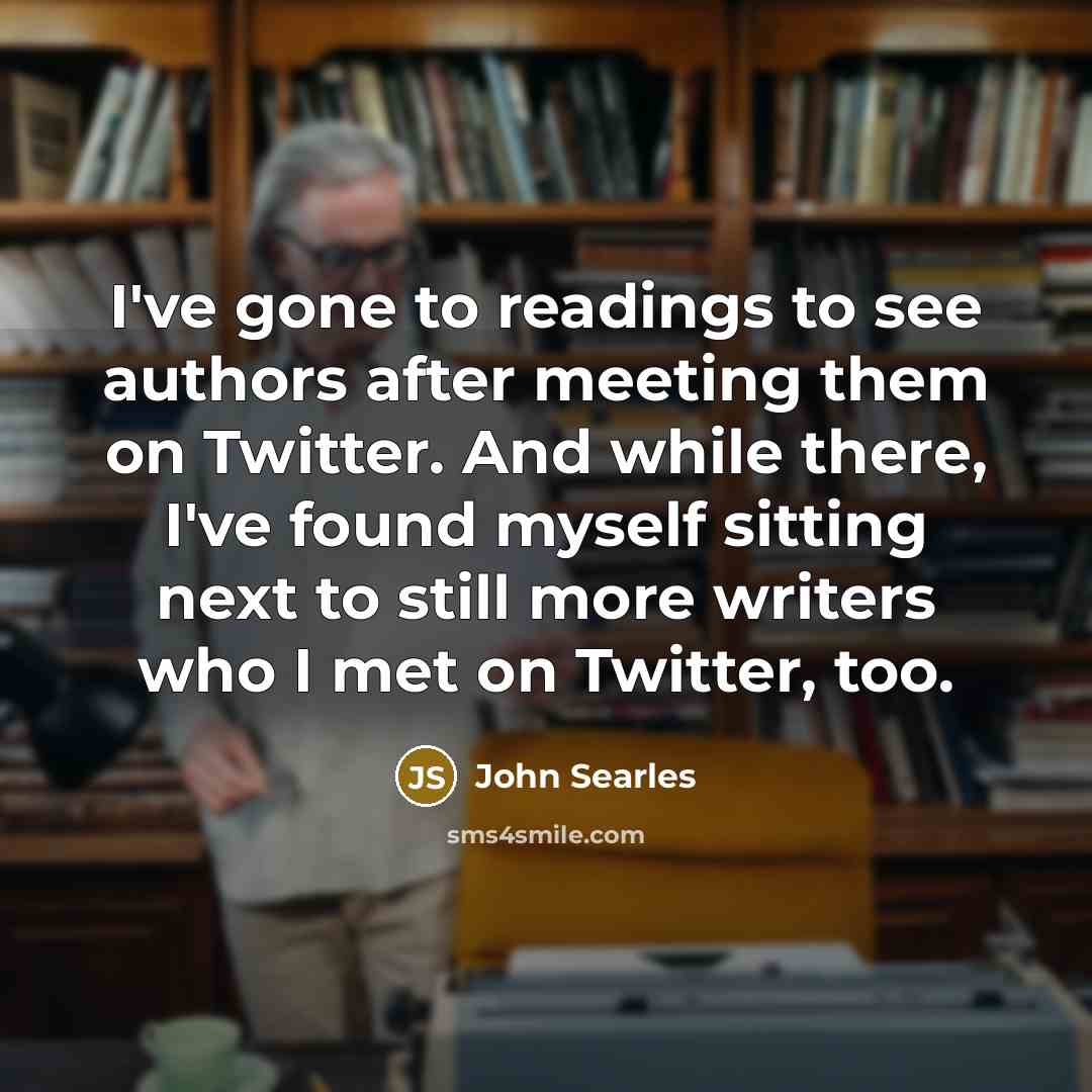 “I've gone to readings to see authors after meeting them on Twitter. And while there, I've found myself sitting next to still more writers who I met on Twitter, too.” quote by John Searles