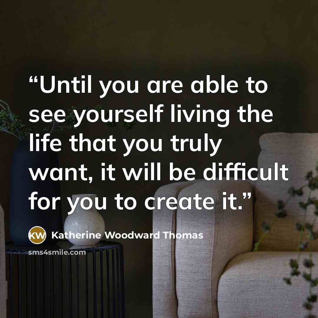 “Until you are able to see yourself living the life that you truly want, it will be difficult for you to create it.” quote by Katherine Woodward Thomas