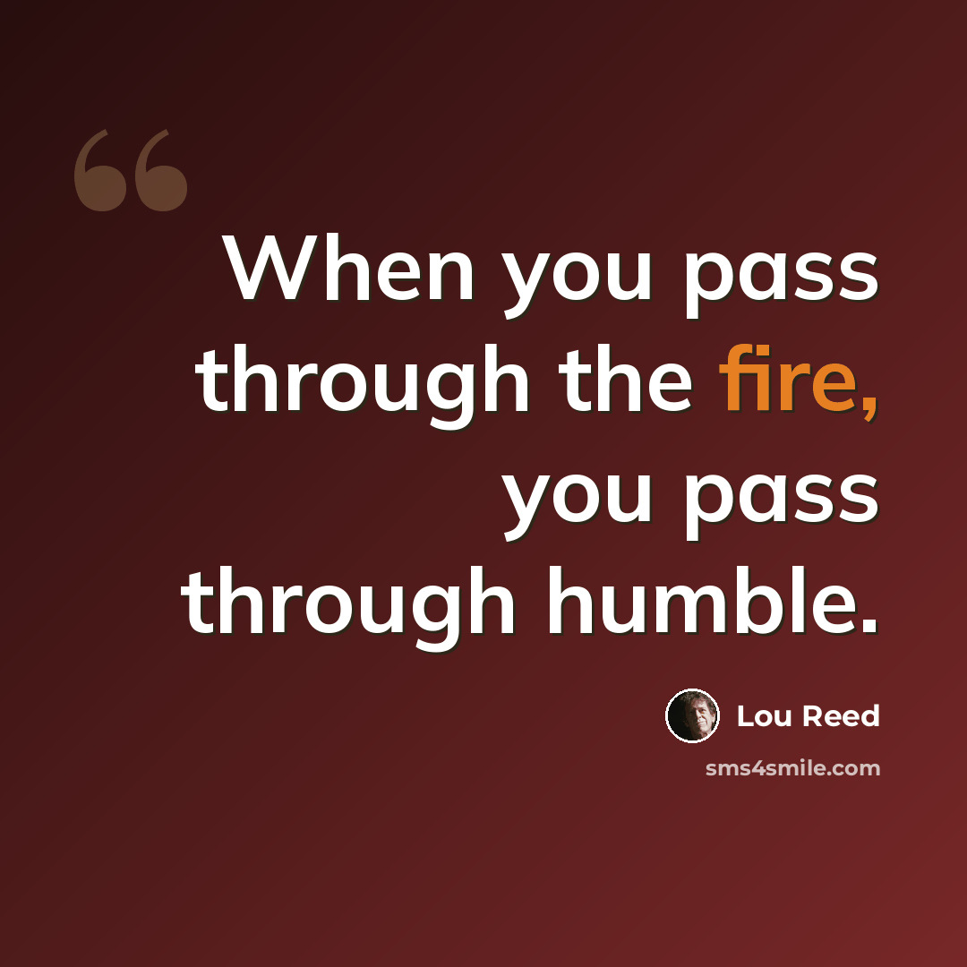 “When you pass through the fire, you pass through humble.” quote by Lou Reed