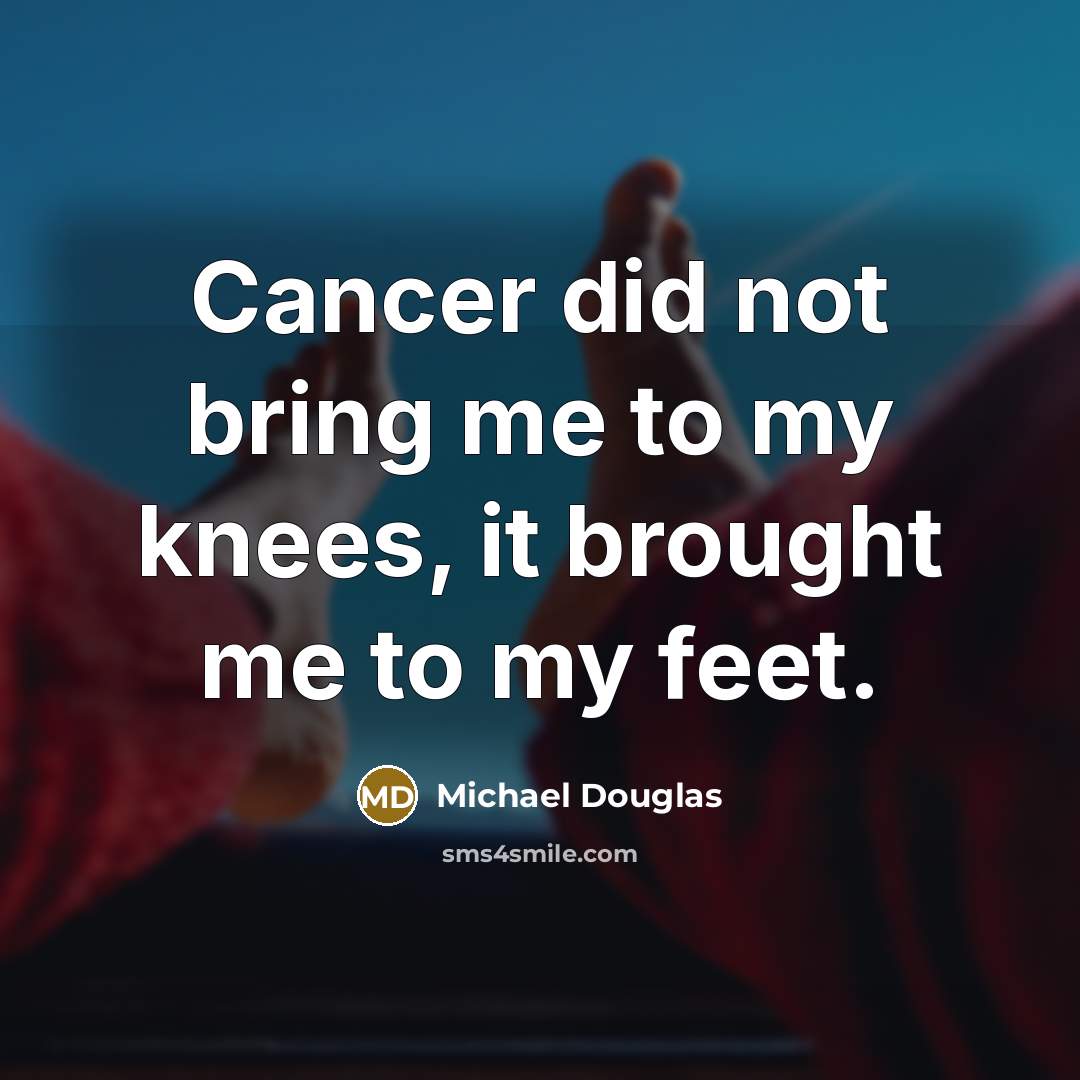 “Cancer did not bring me to my knees, it brought me to my feet.” quote by Michael Douglas