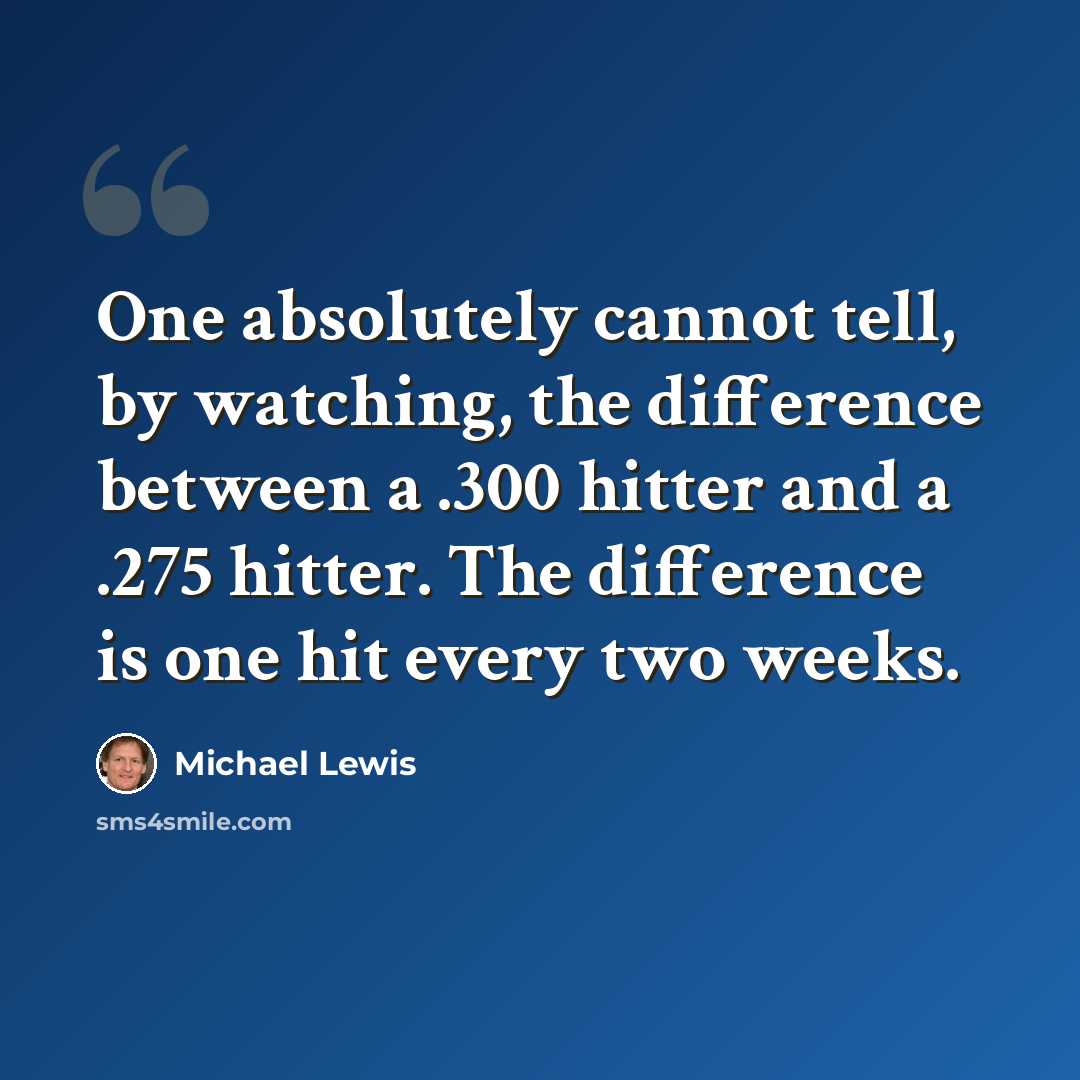“One absolutely cannot tell, by watching, the difference between a .300 hitter and a .275 hitter. The difference is one hit every two weeks.” quote by Michael Lewis