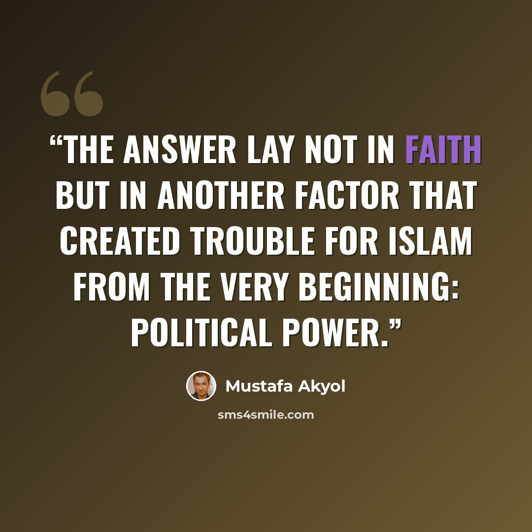 “The answer lay not in faith but in another factor that created trouble for Islam from the very beginning: political power.” quote by Mustafa Akyol
