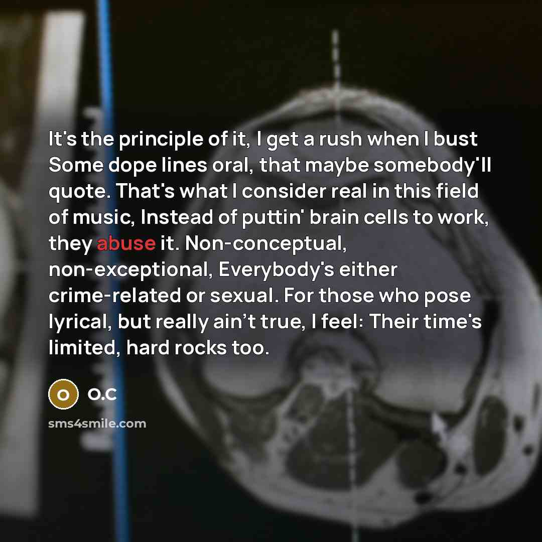 “It's the principle of it, I get a rush when I bust Some dope lines oral, that maybe somebody'll quote. That's what I consider real in this field of music, Instead of puttin' brain cells to work, they abuse it. Non-conceptual, non-exceptional, Everybody's either crime-related or sexual. For those…” quote by O.C