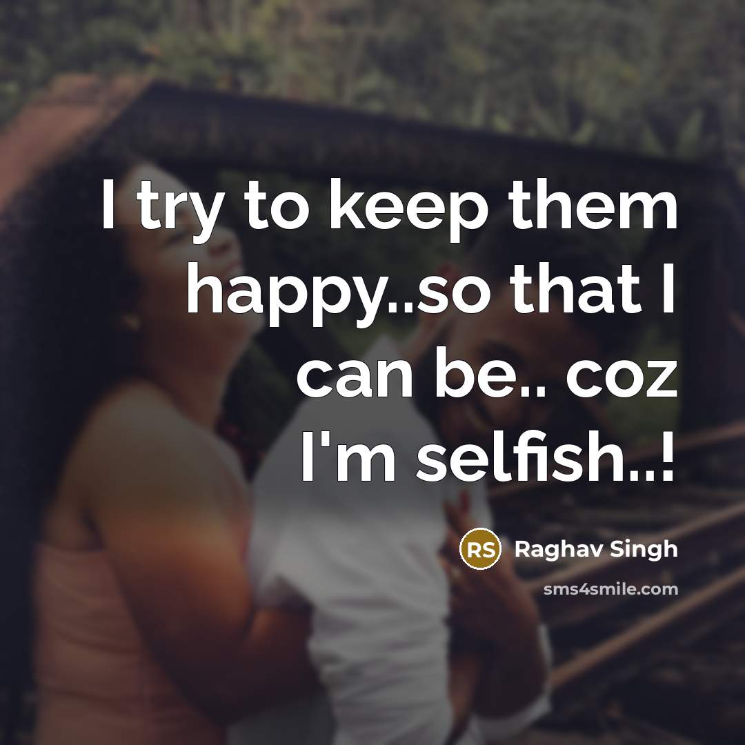“I try to keep them happy..so that I can be.. coz I'm selfish..!” quote by Raghav Singh