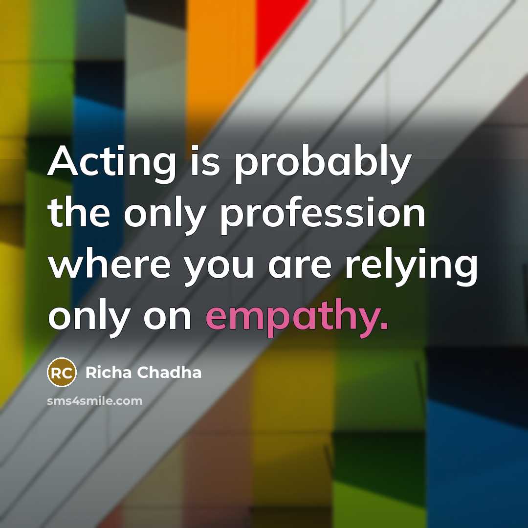 “Acting is probably the only profession where you are relying only on empathy.” quote by Richa Chadha