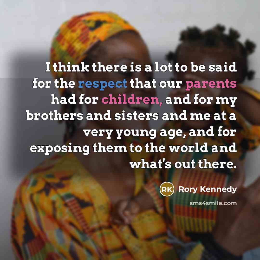 “I think there is a lot to be said for the respect that our parents had for children, and for my brothers and sisters and me at a very young age, and for exposing them to the world and what's out there.” quote by Rory Kennedy