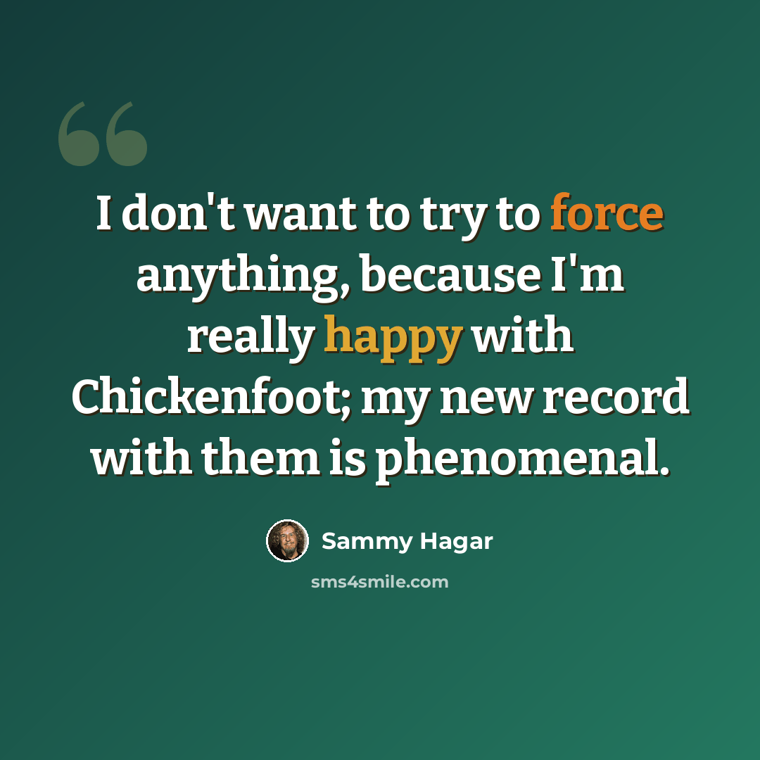 “I don't want to try to force anything, because I'm really happy with Chickenfoot; my new record with them is phenomenal.” quote by Sammy Hagar