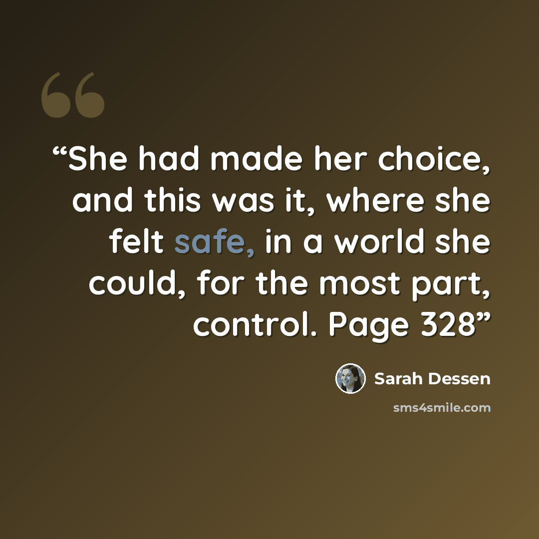 “She had made her choice, and this was it, where she felt safe, in a world she could, for the most part, control. Page 328” quote by Sarah Dessen