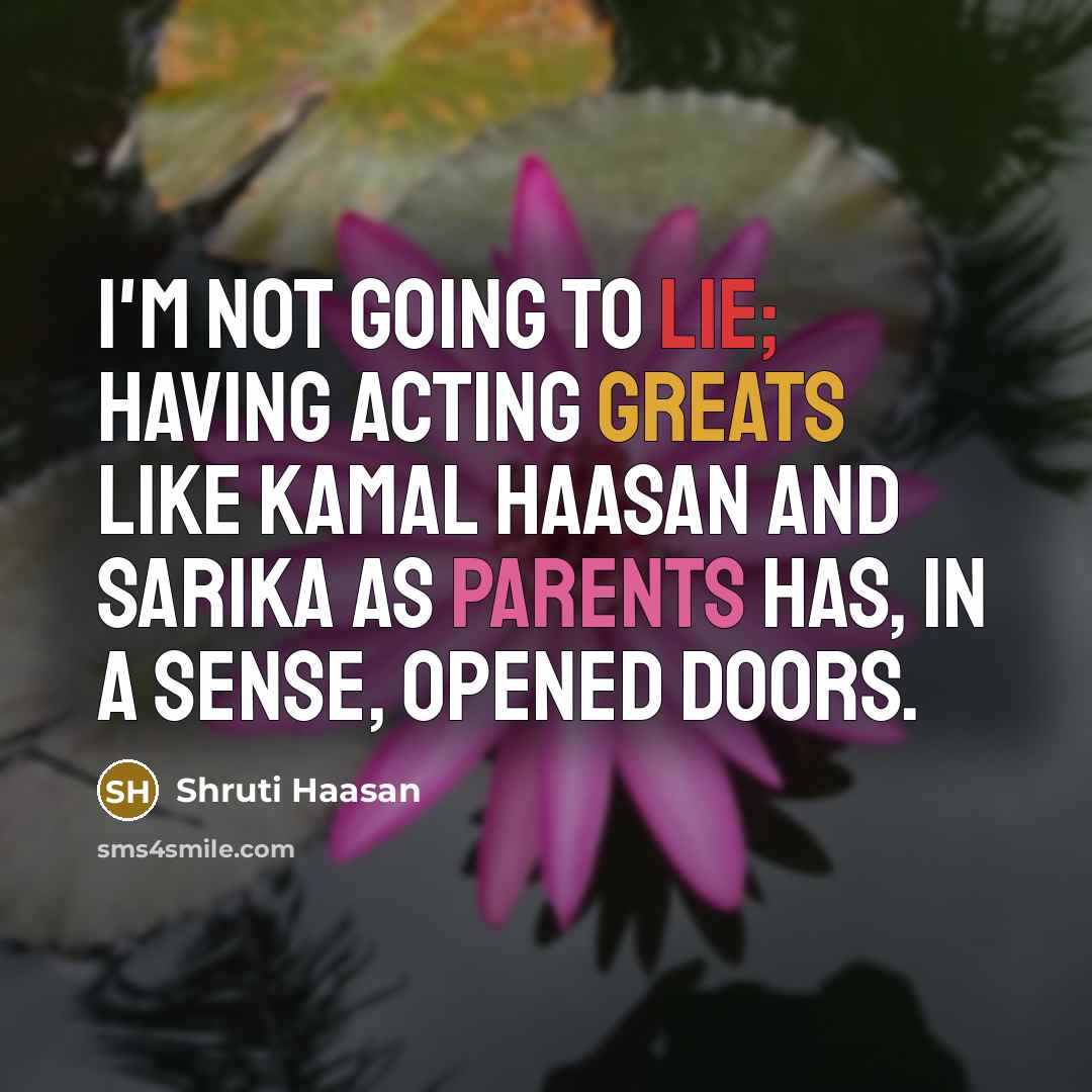 “I'm not going to lie; having acting greats like Kamal Haasan and Sarika as parents has, in a sense, opened doors.” quote by Shruti Haasan