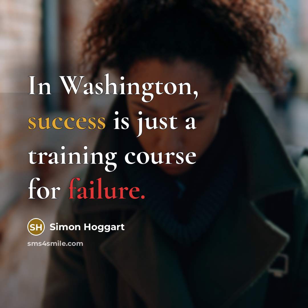 “In Washington, success is just a training course for failure.” quote by Simon Hoggart