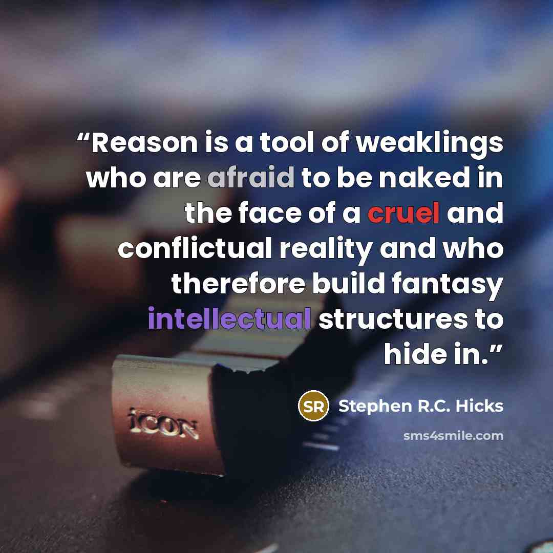 “Reason is a tool of weaklings who are afraid to be naked in the face of a cruel and conflictual reality and who therefore build fantasy intellectual structures to hide in.” quote by Stephen R.C. Hicks
