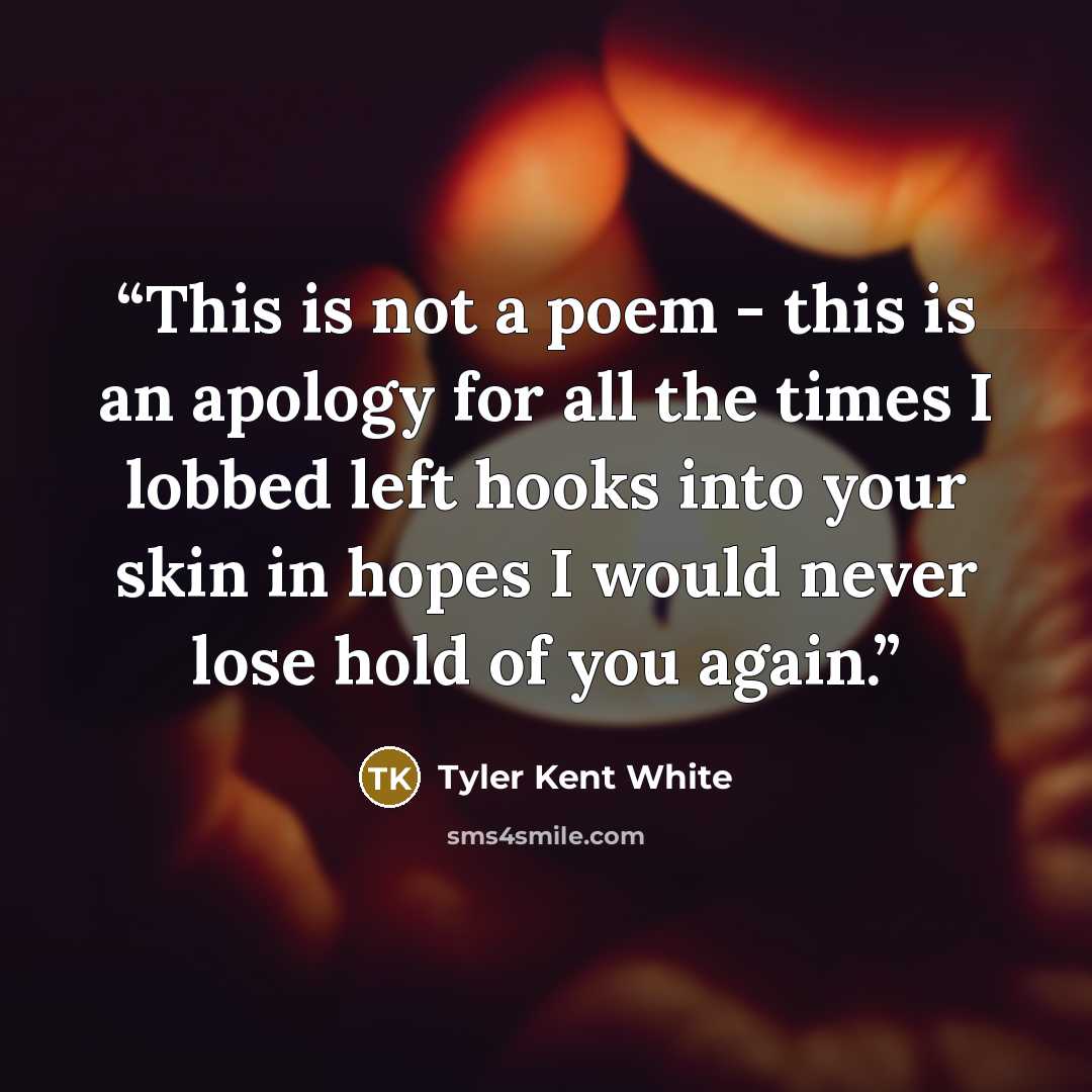“This is not a poem - this is an apology for all the times I lobbed left hooks into your skin in hopes I would never lose hold of you again.” quote by Tyler Kent White