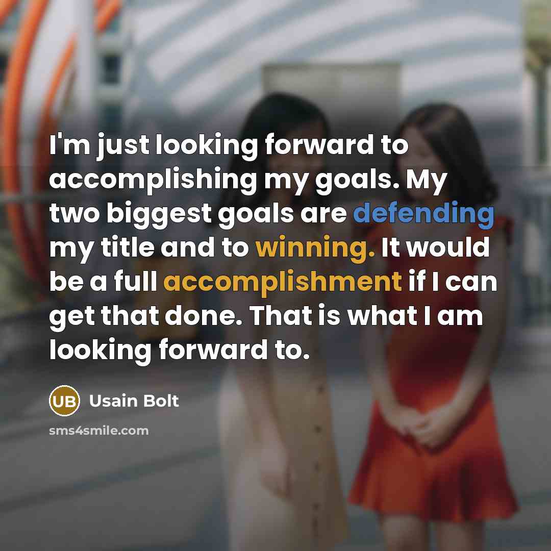 “I'm just looking forward to accomplishing my goals. My two biggest goals are defending my title and to winning. It would be a full accomplishment if I can get that done. That is what I am looking forward to.” quote by Usain Bolt
