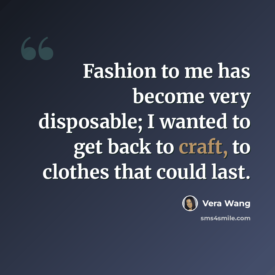 “Fashion to me has become very disposable; I wanted to get back to craft, to clothes that could last.” quote by Vera Wang
