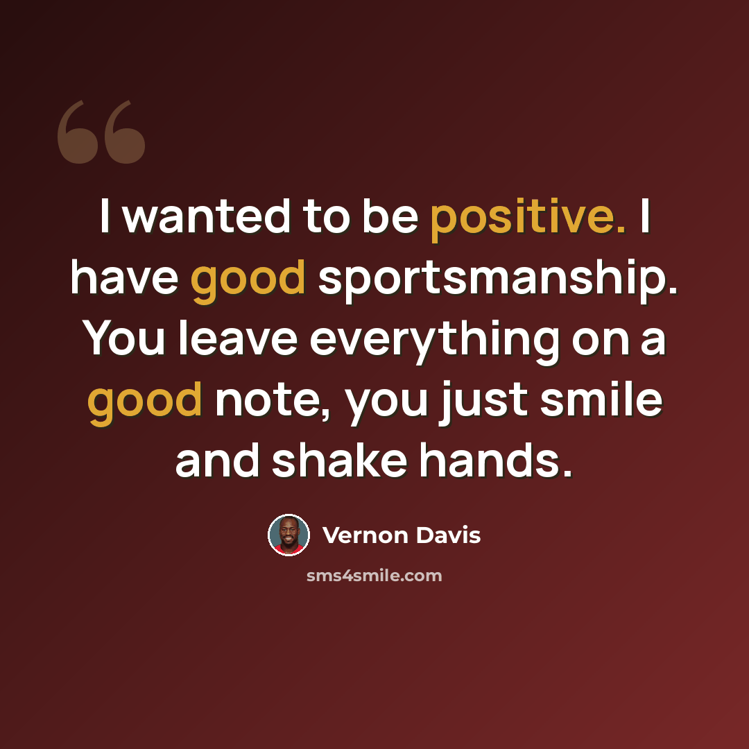 “I wanted to be positive. I have good sportsmanship. You leave everything on a good note, you just smile and shake hands.” quote by Vernon Davis