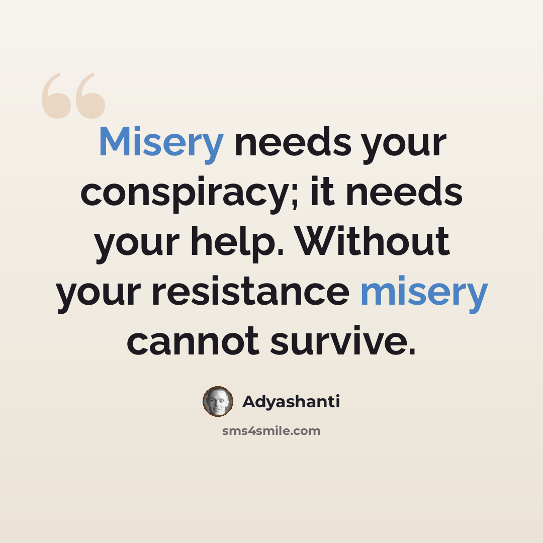 “Misery needs your conspiracy; it needs your help. Without your resistance misery cannot survive.” quote by Adyashanti
