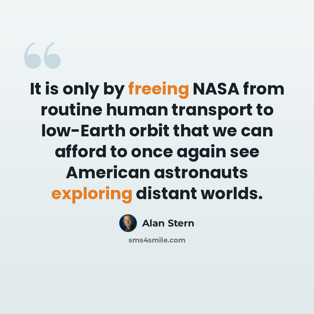 “It is only by freeing NASA from routine human transport to low-Earth orbit that we can afford to once again see American astronauts exploring distant worlds.” quote by Alan Stern