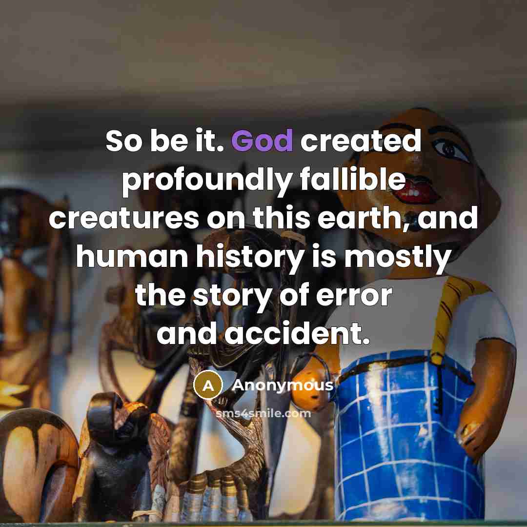 “So be it. God created profoundly fallible creatures on this earth, and human history is mostly the story of error and accident.” quote by Anonymous