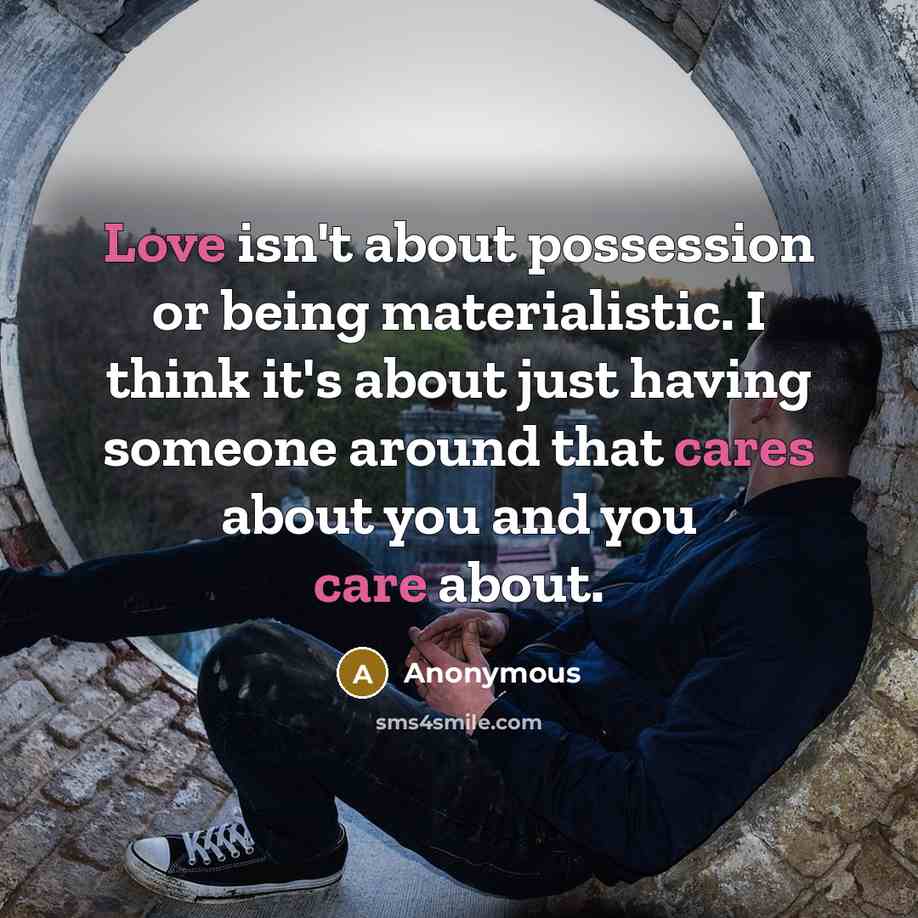 “Love isn't about possession or being materialistic. I think it's about just having someone around that cares about you and you care about.” quote by Anonymous