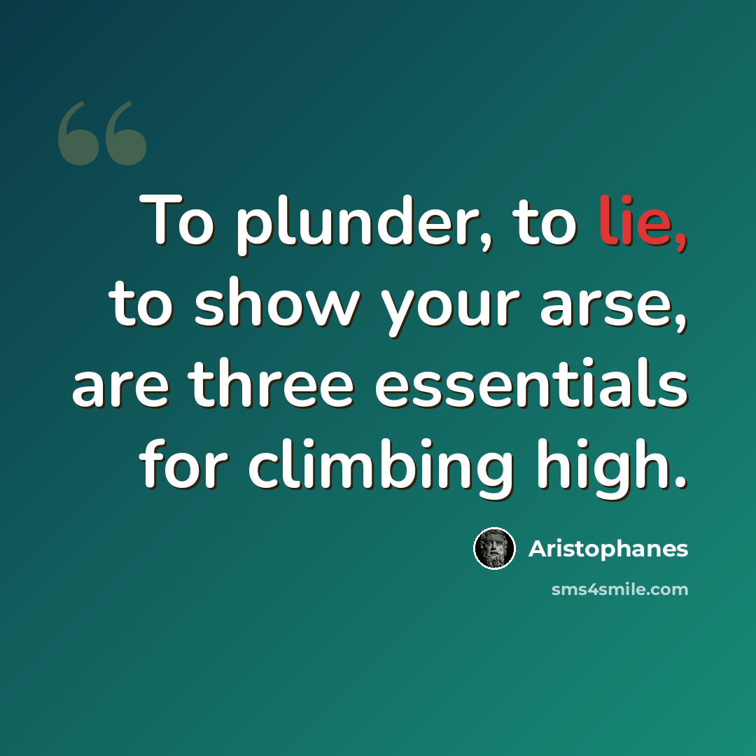 “To plunder, to lie, to show your arse, are three essentials for climbing high.” quote by Aristophanes