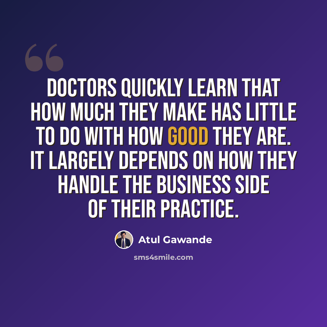 “Doctors quickly learn that how much they make has little to do with how good they are. It largely depends on how they handle the business side of their practice.” quote by Atul Gawande