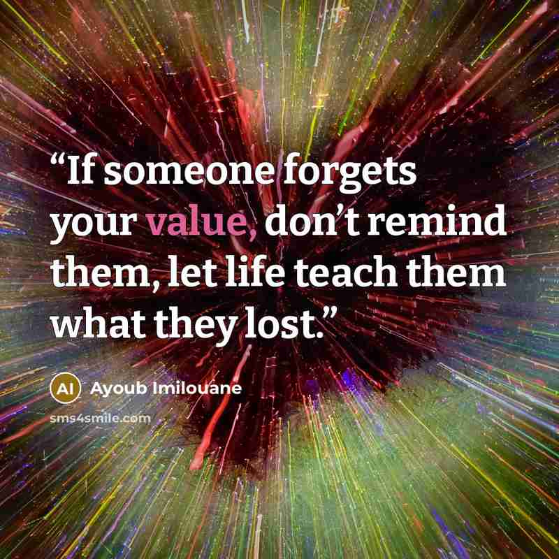 “If someone forgets your value, don’t remind them, let life teach them what they lost.” quote by Ayoub Imilouane