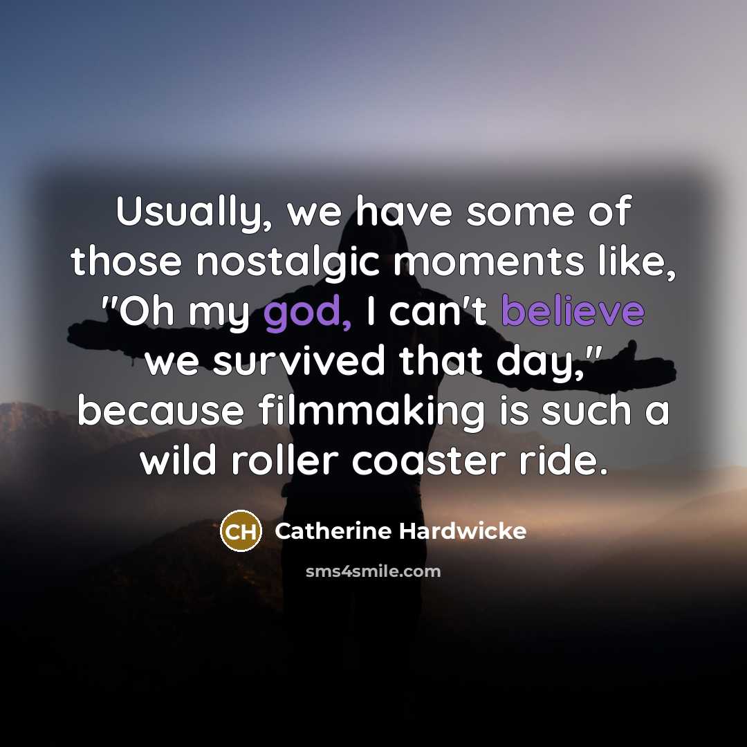 “Usually, we have some of those nostalgic moments like, "Oh my god, I can't believe we survived that day," because filmmaking is such a wild roller coaster ride.” quote by Catherine Hardwicke