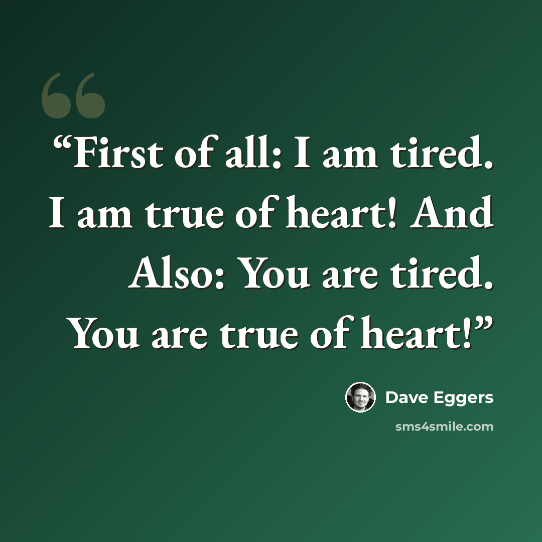 “First of all: I am tired. I am true of heart! And Also: You are tired. You are true of heart!” quote by Dave Eggers