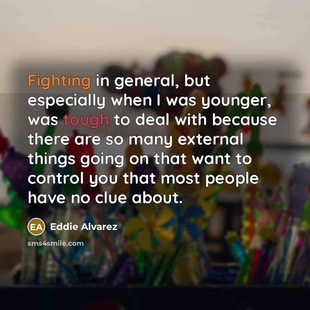 “Fighting in general, but especially when I was younger, was tough to deal with because there are so many external things going on that want to control you that most people have no clue about.” quote by Eddie Alvarez