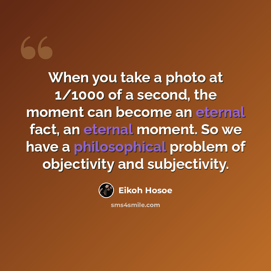 “When you take a photo at 1/1000 of a second, the moment can become an eternal fact, an eternal moment. So we have a philosophical problem of objectivity and subjectivity.” quote by Eikoh Hosoe
