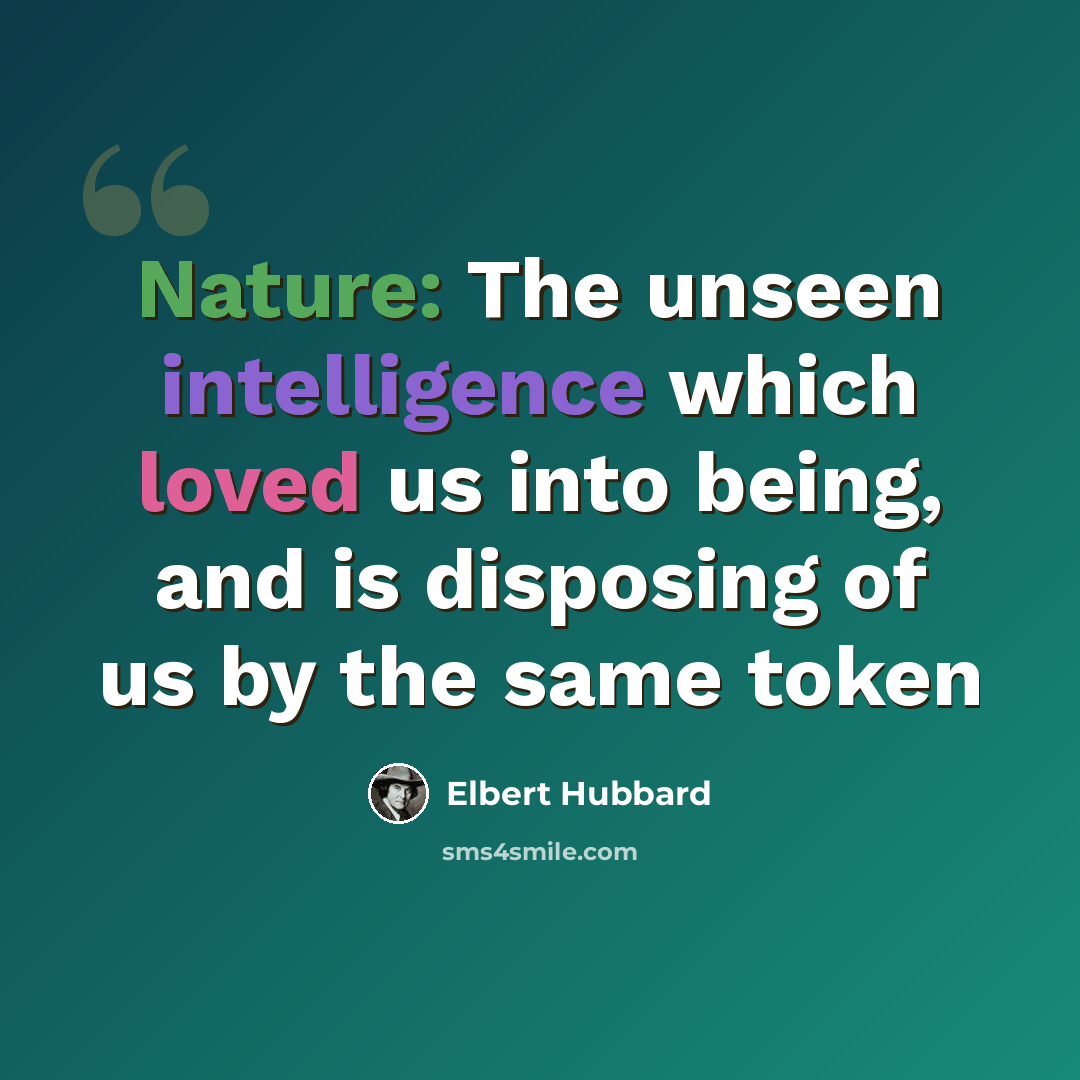 “Nature: The unseen intelligence which loved us into being, and is disposing of us by the same token” quote by Elbert Hubbard