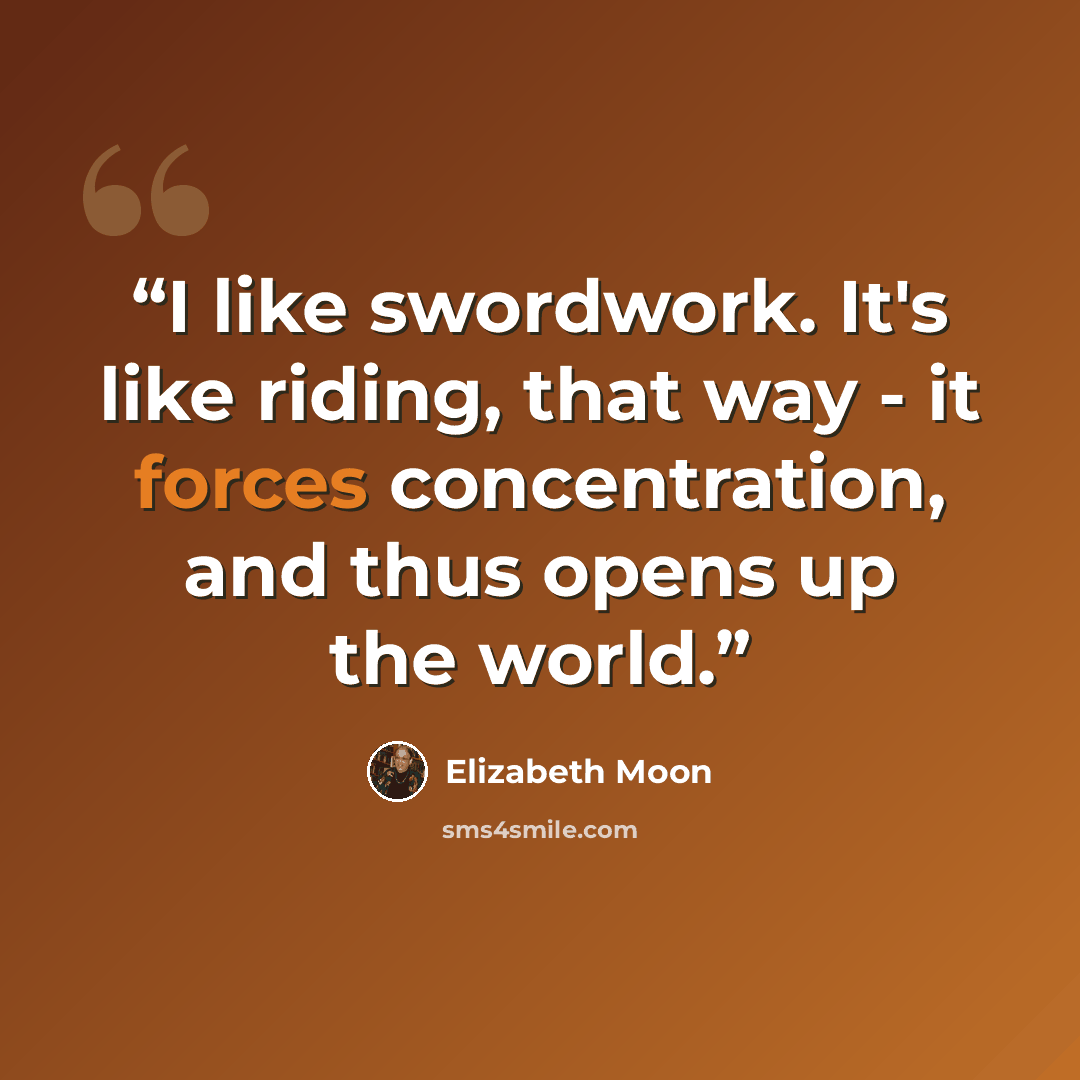 “I like swordwork. It's like riding, that way - it forces concentration, and thus opens up the world.” quote by Elizabeth Moon