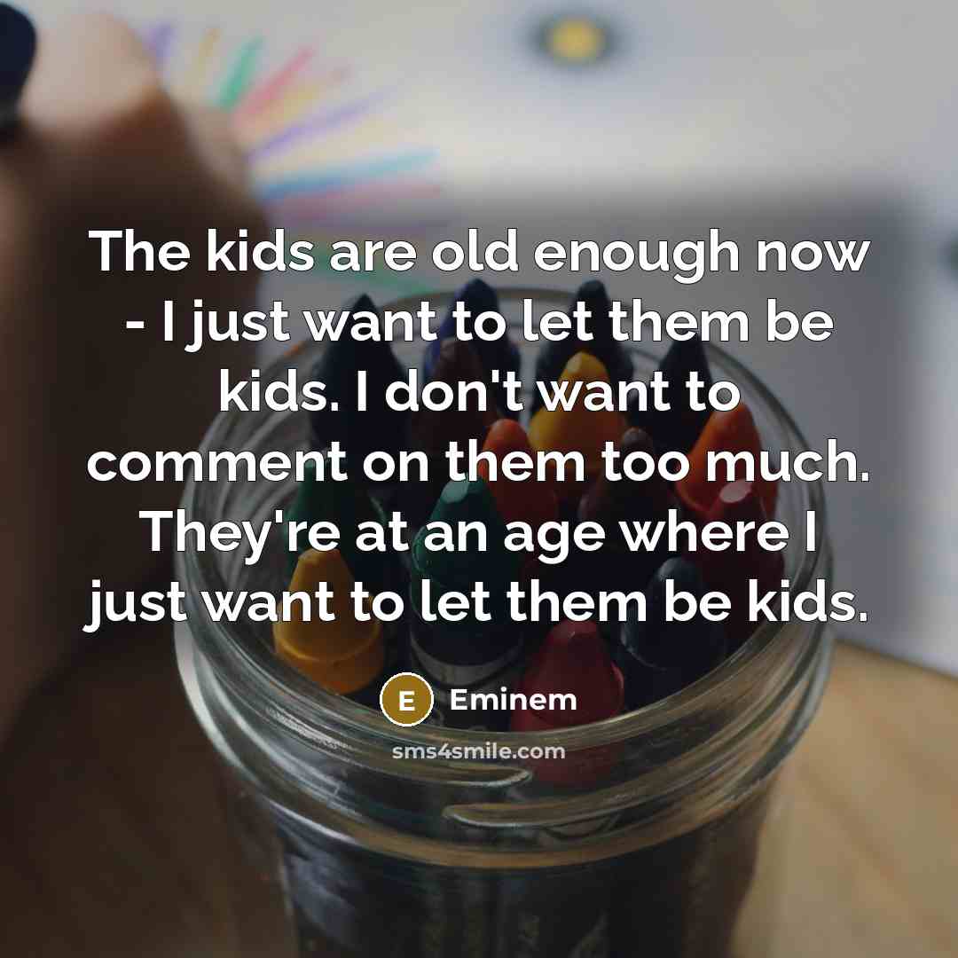 “The kids are old enough now - I just want to let them be kids. I don't want to comment on them too much. They're at an age where I just want to let them be kids.” quote by Eminem