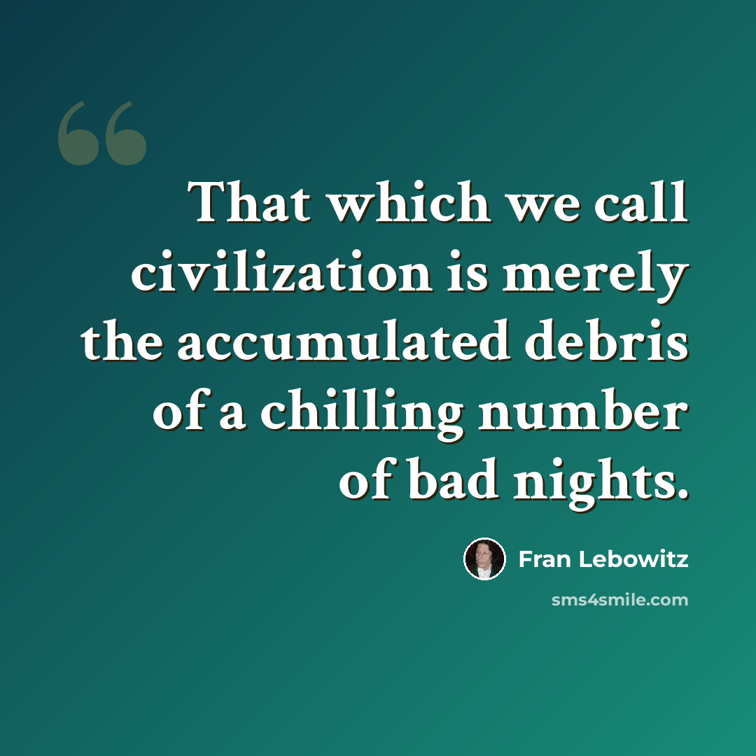 “That which we call civilization is merely the accumulated debris of a chilling number of bad nights.” quote by Fran Lebowitz