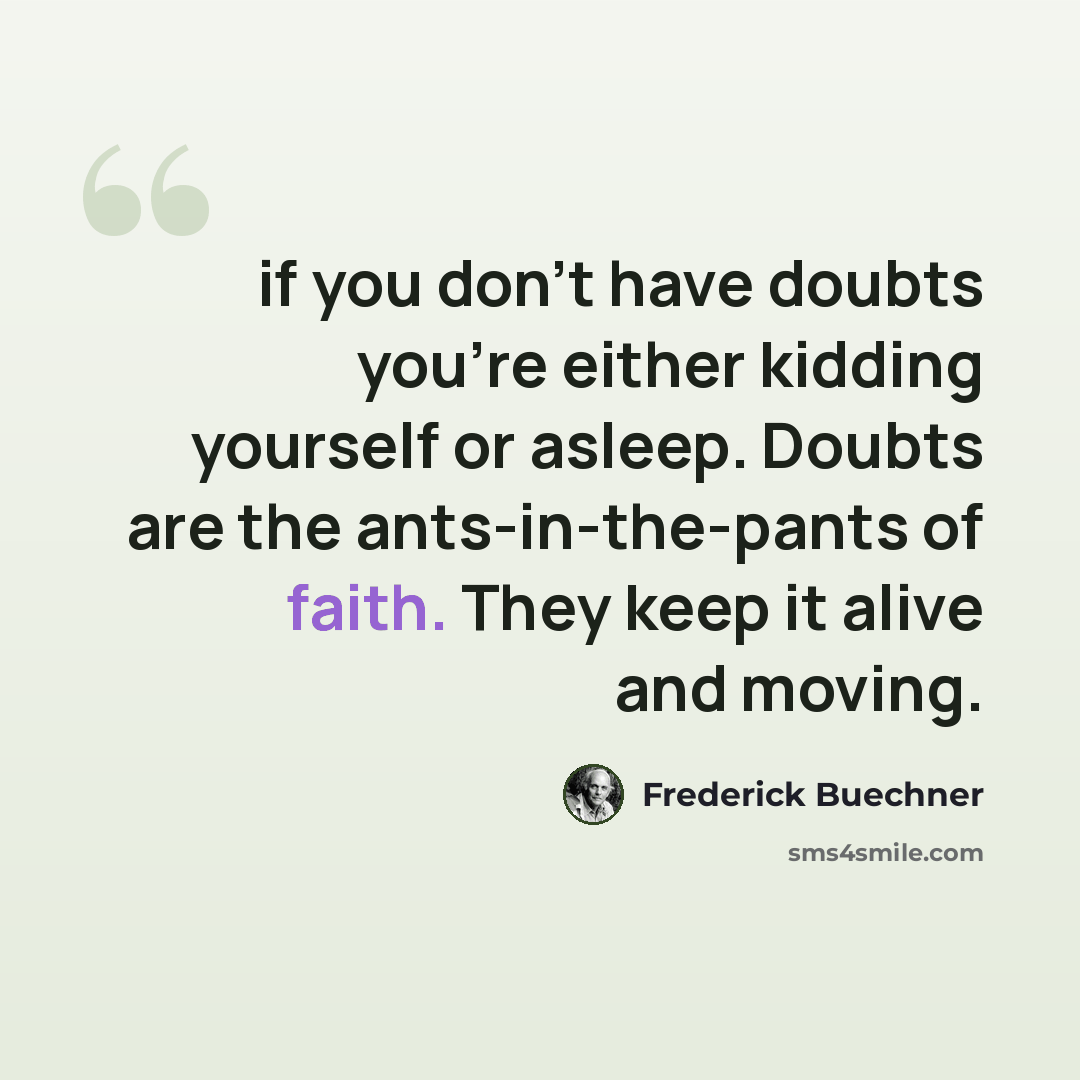 “if you don't have doubts you're either kidding yourself or asleep. Doubts are the ants-in-the-pants of faith. They keep it alive and moving.” quote by Frederick Buechner