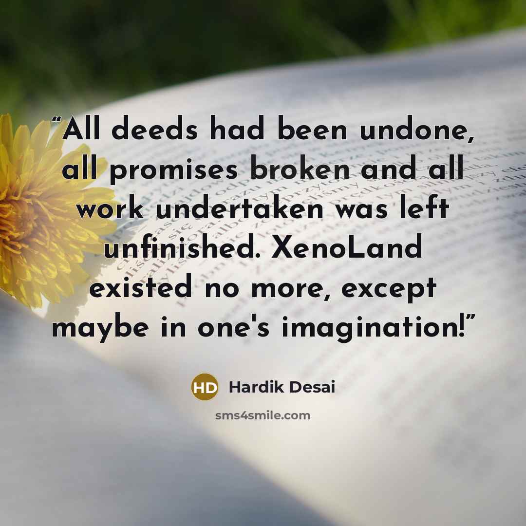 “All deeds had been undone, all promises broken and all work undertaken was left unfinished. XenoLand existed no more, except maybe in one's imagination!” quote by Hardik Desai