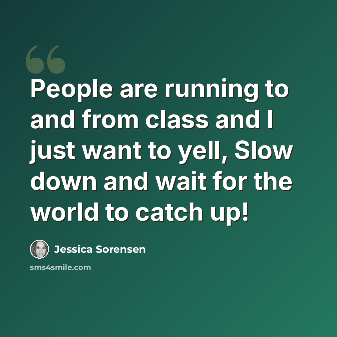 “People are running to and from class and I just want to yell, Slow down and wait for the world to catch up!” quote by Jessica Sorensen