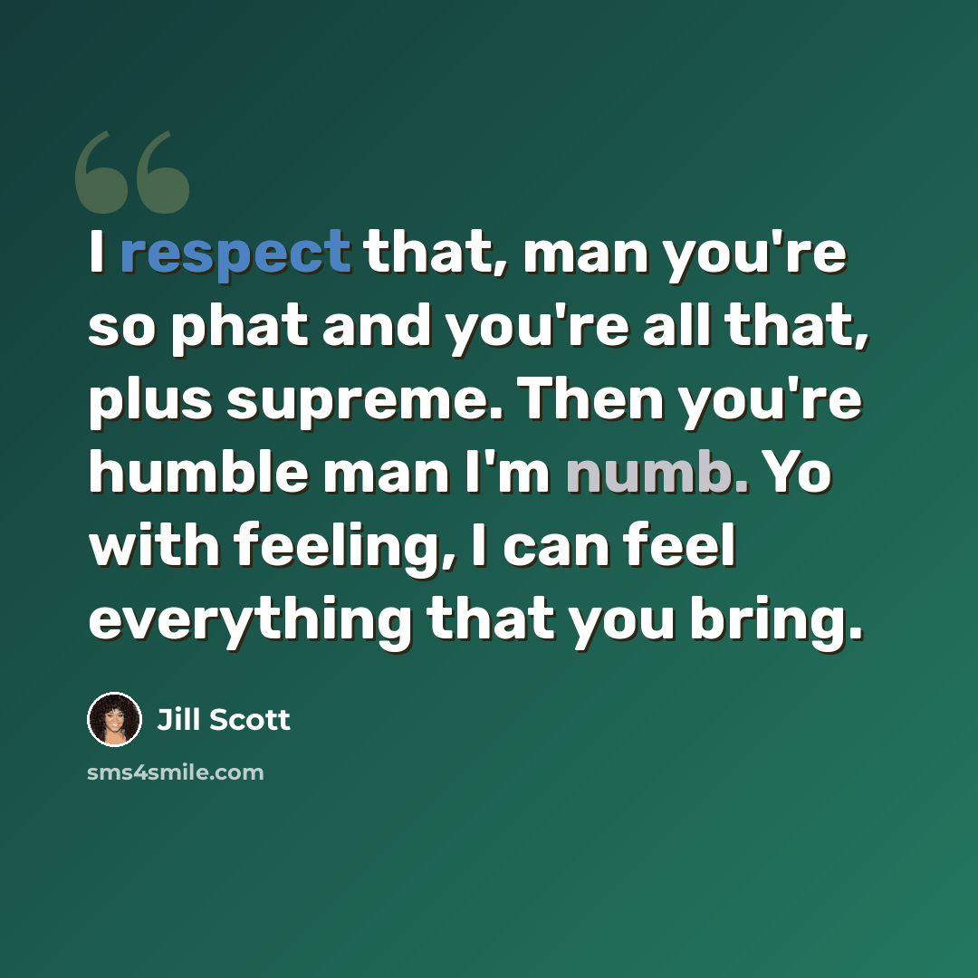 “I respect that, man you're so phat and you're all that, plus supreme. Then you're humble man I'm numb. Yo with feeling, I can feel everything that you bring.” quote by Jill Scott