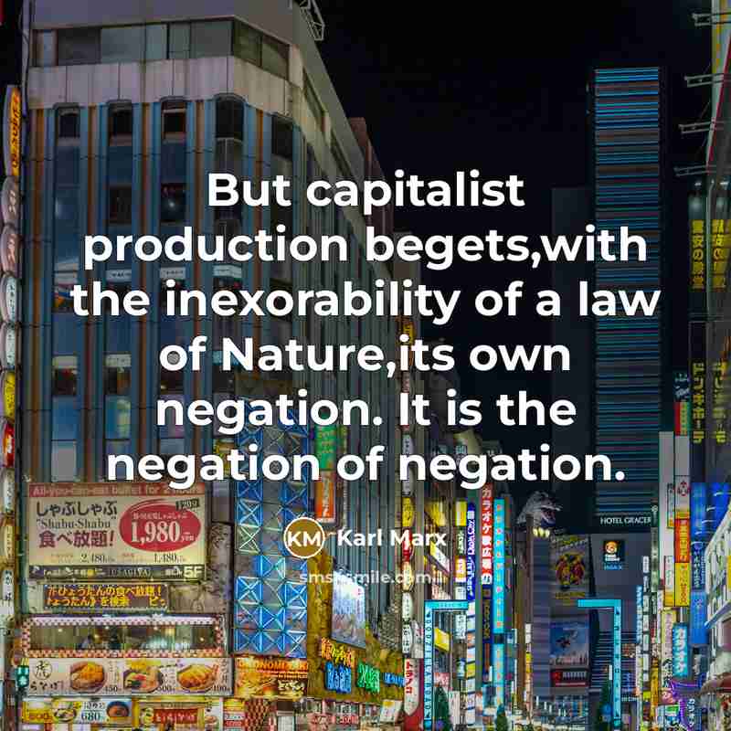 “But capitalist production begets,with the inexorability of a law of Nature,its own negation. It is the negation of negation.” quote by Karl Marx