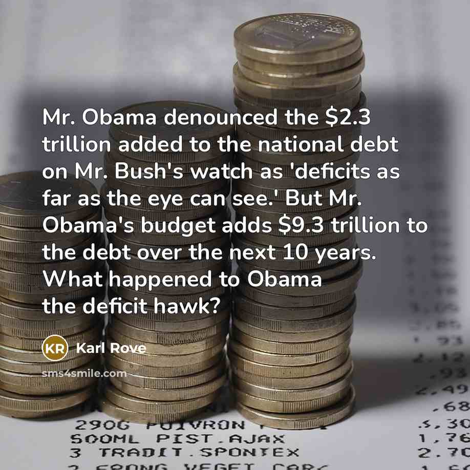 “Mr. Obama denounced the $2.3 trillion added to the national debt on Mr. Bush's watch as 'deficits as far as the eye can see.' But Mr. Obama's budget adds $9.3 trillion to the debt over the next 10 years. What happened to Obama the deficit hawk?” quote by Karl Rove