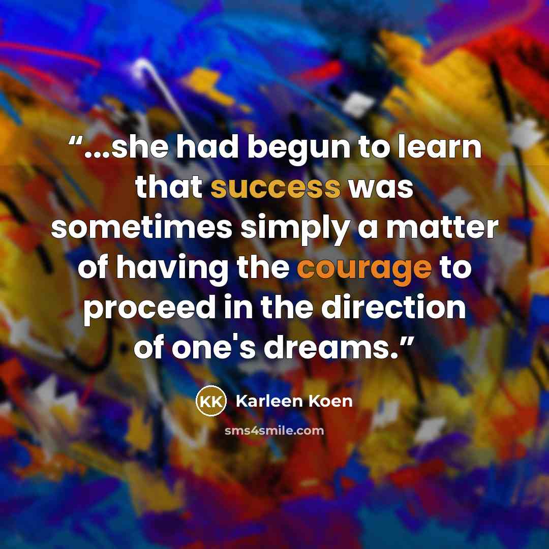 “...she had begun to learn that success was sometimes simply a matter of having the courage to proceed in the direction of one's dreams.” quote by Karleen Koen
