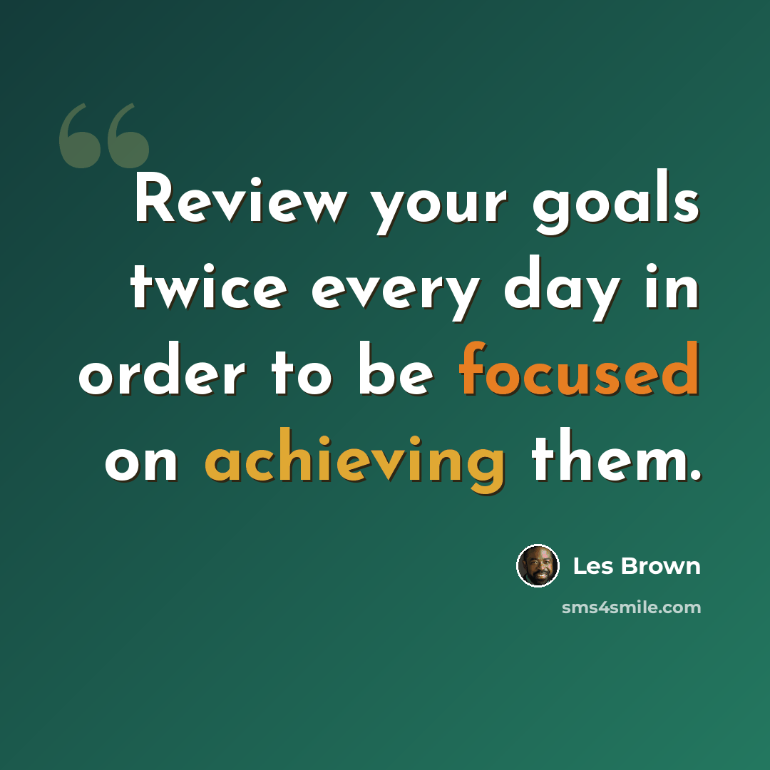 “Review your goals twice every day in order to be focused on achieving them.” quote by Les Brown