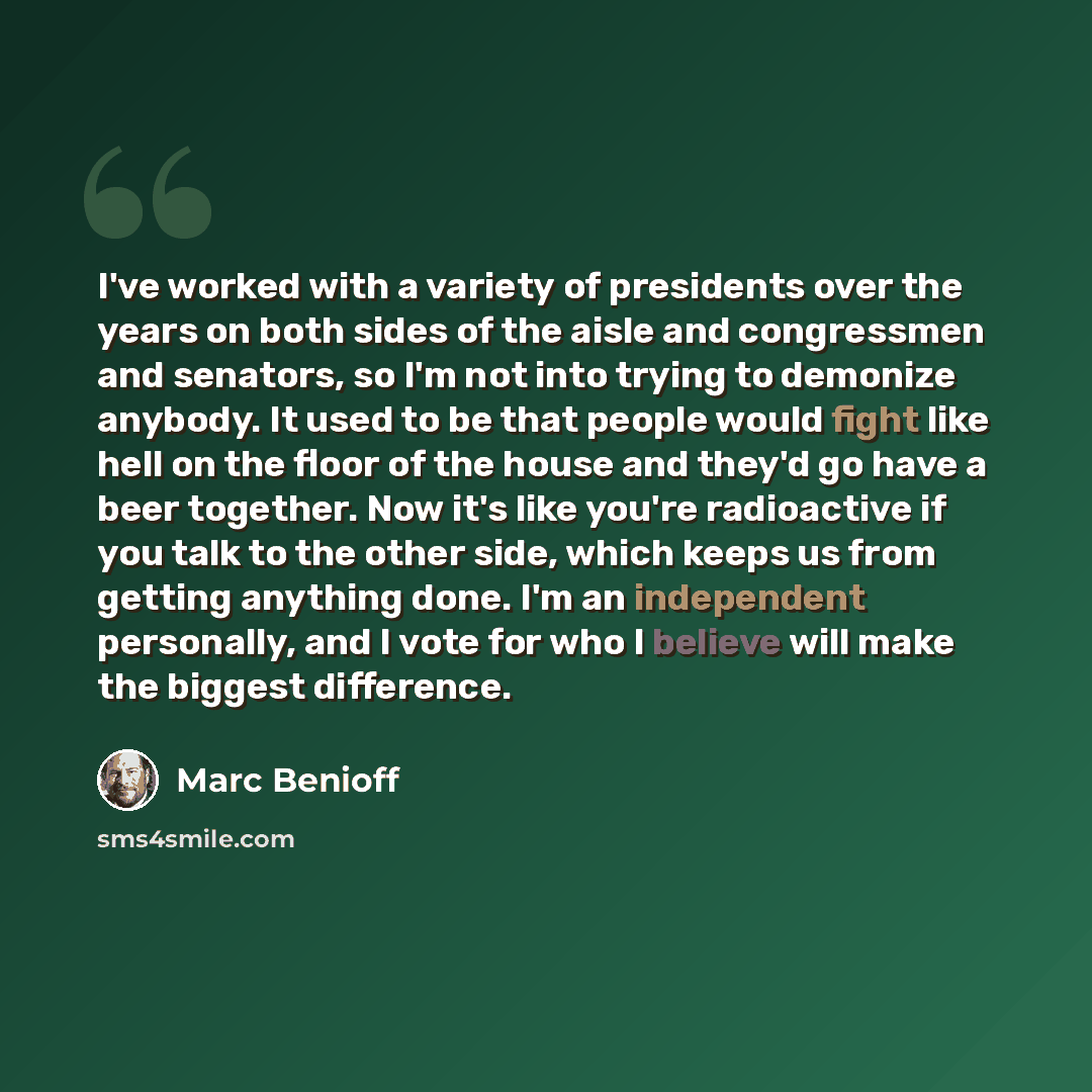 “I've worked with a variety of presidents over the years on both sides of the aisle and congressmen and senators, so I'm not into trying to demonize anybody. It used to be that people would fight like hell on the floor of the house and they'd go have a beer together. Now it's like you're…” quote by Marc Benioff