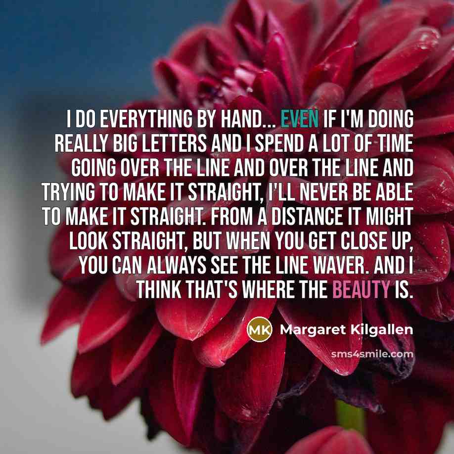 “I do everything by hand... Even if I'm doing really big letters and I spend a lot of time going over the line and over the line and trying to make it straight, I'll never be able to make it straight. From a distance it might look straight, but when you get close up, you can always see the line…” quote by Margaret Kilgallen