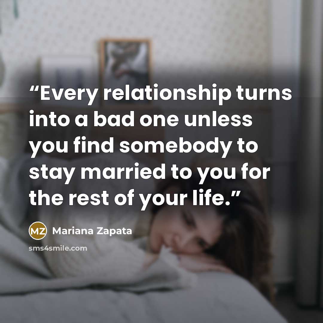 “Every relationship turns into a bad one unless you find somebody to stay married to you for the rest of your life.” quote by Mariana Zapata