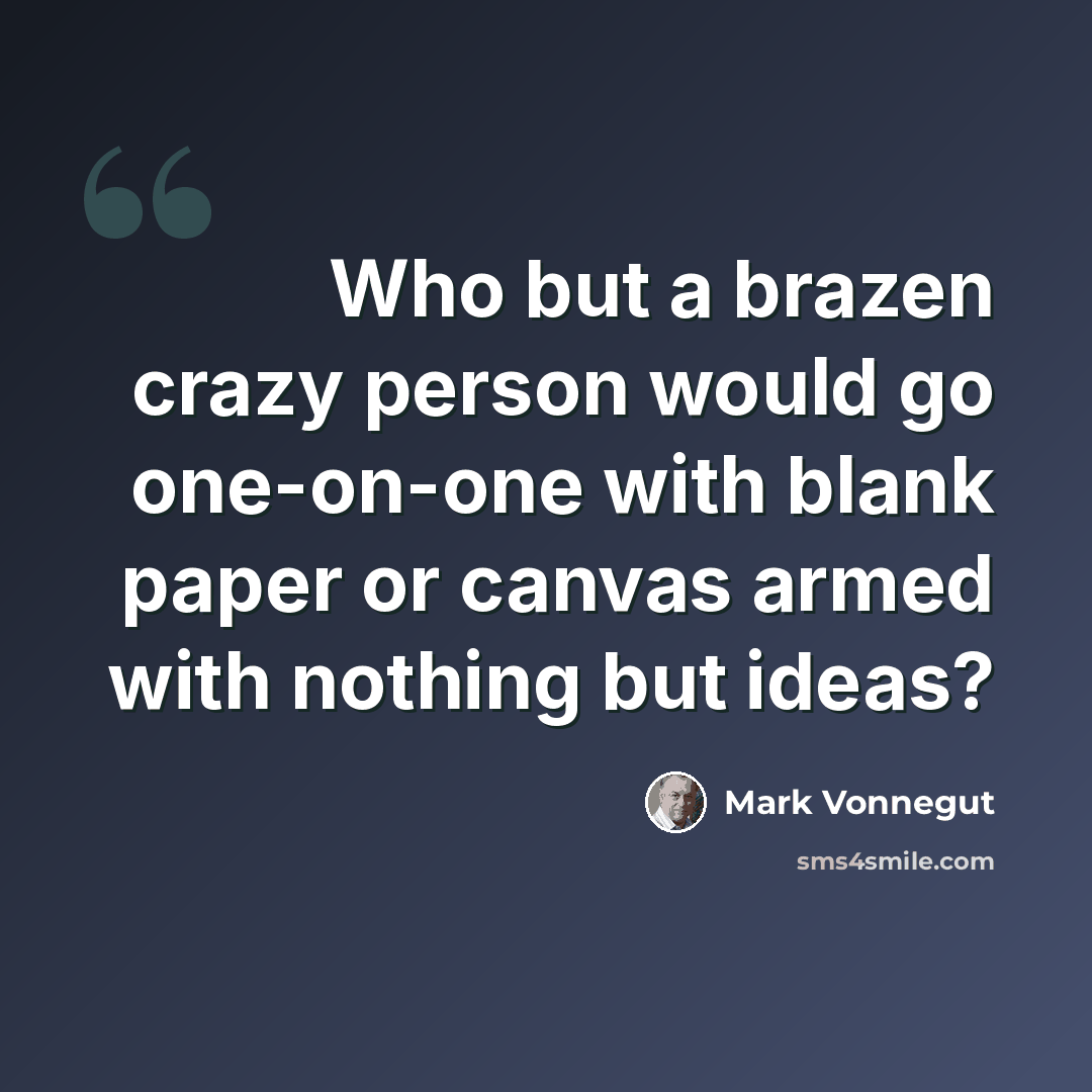 “Who but a brazen crazy person would go one-on-one with blank paper or canvas armed with nothing but ideas?” quote by Mark Vonnegut